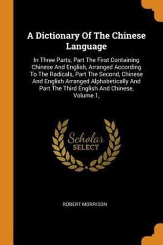 A Dictionary Of The Chinese Language: In Three Parts, Part The First Containing Chinese And English, Arranged According To The Radicals, Part The Second, Chinese And English Arranged Alphabetically And Part The Third English And Chinese, Volume 1,