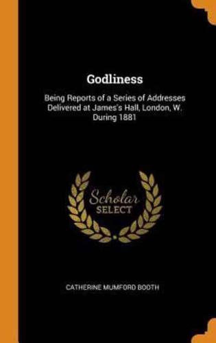 Godliness: Being Reports of a Series of Addresses Delivered at James's Hall, London, W. During 1881