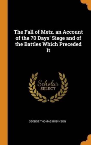 The Fall of Metz. an Account of the 70 Days' Siege and of the Battles Which Preceded It
