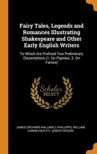 Fairy Tales, Legends and Romances Illustrating Shakespeare and Other Early English Writers: To Which Are Prefixed Two Preliminary Dissertations (1. On Pigmies. 2. On Fairies)