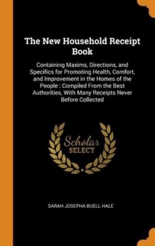 The New Household Receipt Book: Containing Maxims, Directions, and Specifics for Promoting Health, Comfort, and Improvement in the Homes of the People : Compiled From the Best Authorities, With Many Receipts Never Before Collected