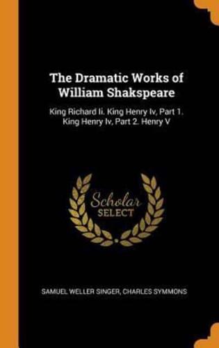 The Dramatic Works of William Shakspeare: King Richard Ii. King Henry Iv, Part 1. King Henry Iv, Part 2. Henry V