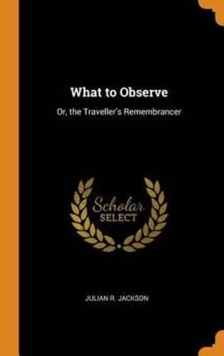 What to Observe: Or, the Traveller's Remembrancer