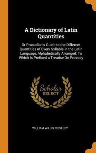 A Dictionary of Latin Quantities: Or Prosodian's Guide to the Different Quantities of Every Syllable in the Latin Language, Alphabetically Arranged: To Which Is Prefixed a Treatise On Prosody