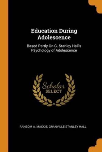 Education During Adolescence: Based Partly On G. Stanley Hall's Psychology of Adolescence