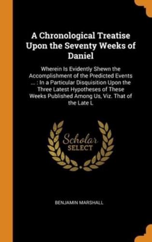 A Chronological Treatise Upon the Seventy Weeks of Daniel: Wherein Is Evidently Shewn the Accomplishment of the Predicted Events ... : In a Particular Disquisition Upon the Three Latest Hypotheses of These Weeks Published Among Us, Viz. That of the Late L