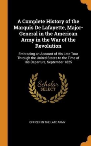 A Complete History of the Marquis De Lafayette, Major-General in the American Army in the War of the Revolution: Embracing an Account of His Late Tour Through the United States to the Time of His Departure, September 1825