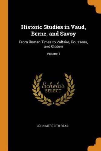 Historic Studies in Vaud, Berne, and Savoy: From Roman Times to Voltaire, Rousseau, and Gibbon; Volume 1