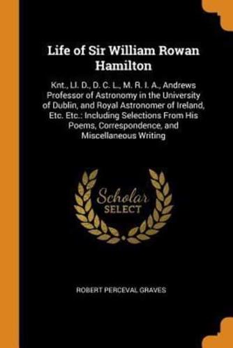 Life of Sir William Rowan Hamilton: Knt., Ll. D., D. C. L., M. R. I. A., Andrews Professor of Astronomy in the University of Dublin, and Royal Astronomer of Ireland, Etc. Etc.: Including Selections From His Poems, Correspondence, and Miscellaneous Writing