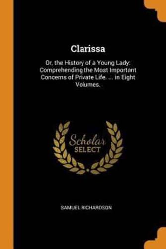 Clarissa: Or, the History of a Young Lady: Comprehending the Most Important Concerns of Private Life. ... in Eight Volumes.