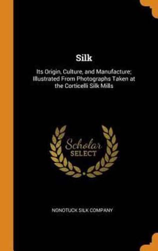 Silk: Its Origin, Culture, and Manufacture; Illustrated From Photographs Taken at the Corticelli Silk Mills