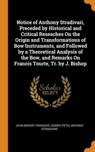 Notice of Anthony Stradivari, Preceded by Historical and Critical Reseaches On the Origin and Transformations of Bow Instruments, and Followed by a Theoretical Analysis of the Bow, and Remarks On Francis Tourte, Tr. by J. Bishop