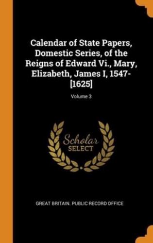 Calendar of State Papers, Domestic Series, of the Reigns of Edward Vi., Mary, Elizabeth, James I, 1547-[1625]; Volume 3