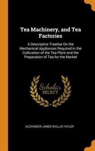 Tea Machinery, and Tea Factories: A Descriptive Treatise On the Mechanical Appliances Required in the Cultivation of the Tea Plant and the Preparation of Tea for the Market