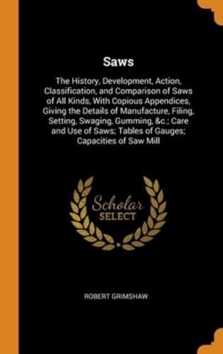 Saws: The History, Development, Action, Classification, and Comparison of Saws of All Kinds, With Copious Appendices, Giving the Details of Manufacture, Filing, Setting, Swaging, Gumming, &c.; Care and Use of Saws; Tables of Gauges; Capacities of Saw Mill
