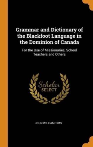 Grammar and Dictionary of the Blackfoot Language in the Dominion of Canada: For the Use of Missionaries, School Teachers and Others