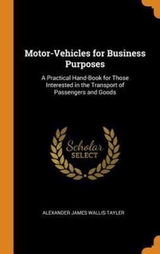 Motor-Vehicles for Business Purposes: A Practical Hand-Book for Those Interested in the Transport of Passengers and Goods