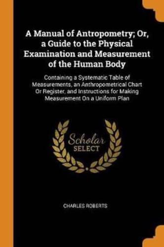 A Manual of Antropometry; Or, a Guide to the Physical Examination and Measurement of the Human Body: Containing a Systematic Table of Measurements, an Anthropometrical Chart Or Register, and Instructions for Making Measurement On a Uniform Plan