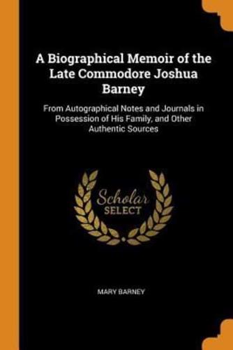 A Biographical Memoir of the Late Commodore Joshua Barney: From Autographical Notes and Journals in Possession of His Family, and Other Authentic Sources