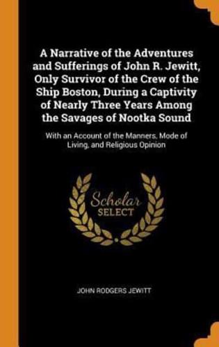 A Narrative of the Adventures and Sufferings of John R. Jewitt, Only Survivor of the Crew of the Ship Boston, During a Captivity of Nearly Three Years Among the Savages of Nootka Sound: With an Account of the Manners, Mode of Living, and Religious Opinion