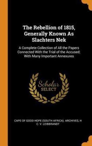 The Rebellion of 1815, Generally Known As Slachters Nek: A Complete Collection of All the Papers Connected With the Trial of the Accused; With Many Important Annexures