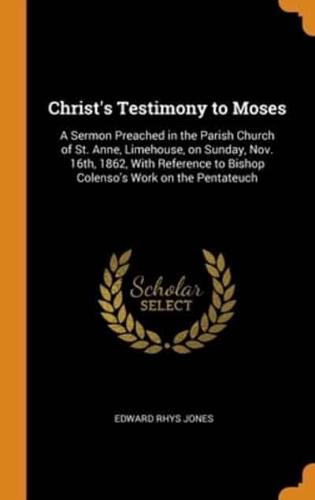 Christ's Testimony to Moses: A Sermon Preached in the Parish Church of St. Anne, Limehouse, on Sunday, Nov. 16th, 1862, With Reference to Bishop Colenso's Work on the Pentateuch