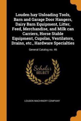 Louden hay Unloading Tools, Barn and Garage Door Hangers, Dairy Barn Equipment, Litter, Feed, Merchandise, and Milk can Carriers, Horse Stable Equipment, Cupolas, Ventilators, Drains, etc., Hardware Specialties: General Catalog no. 46