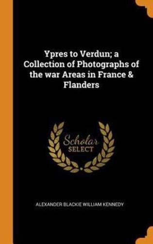 Ypres to Verdun; a Collection of Photographs of the war Areas in France & Flanders