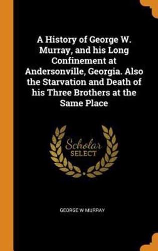 A History of George W. Murray, and his Long Confinement at Andersonville, Georgia. Also the Starvation and Death of his Three Brothers at the Same Place