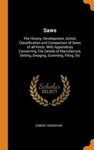 Saws: The History, Development, Action, Classification and Comparison of Saws of all Kinds. With Appendices Concerning The Details of Manufacture, Setting, Swaging, Gumming, Filing, Etc