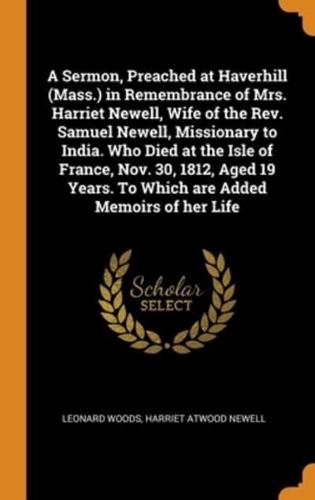 A Sermon, Preached at Haverhill (Mass.) in Remembrance of Mrs. Harriet Newell, Wife of the Rev. Samuel Newell, Missionary to India. Who Died at the Isle of France, Nov. 30, 1812, Aged 19 Years. To Which are Added Memoirs of her Life