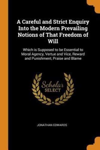 A Careful and Strict Enquiry Into the Modern Prevailing Notions of That Freedom of Will: Which is Supposed to be Essential to Moral Agency, Vertue and Vice, Reward and Punishment, Praise and Blame