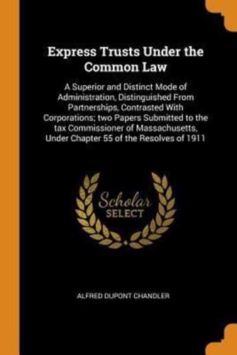 Express Trusts Under the Common Law: A Superior and Distinct Mode of Administration, Distinguished From Partnerships, Contrasted With Corporations; two Papers Submitted to the tax Commissioner of Massachusetts, Under Chapter 55 of the Resolves of 1911