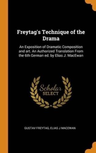 Freytag's Technique of the Drama: An Exposition of Dramatic Composition and art. An Authorized Translation From the 6th German ed. by Elias J. MacEwan