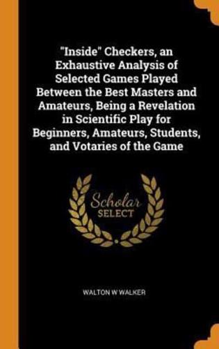 "Inside" Checkers, an Exhaustive Analysis of Selected Games Played Between the Best Masters and Amateurs, Being a Revelation in Scientific Play for Beginners, Amateurs, Students, and Votaries of the Game