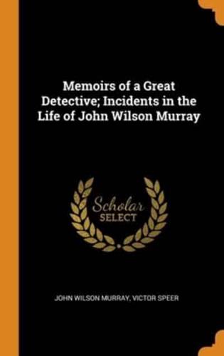 Memoirs of a Great Detective; Incidents in the Life of John Wilson Murray