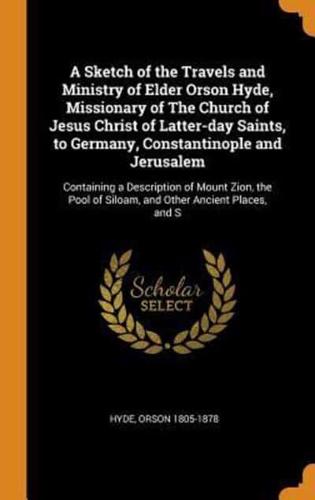 A Sketch of the Travels and Ministry of Elder Orson Hyde, Missionary of The Church of Jesus Christ of Latter-day Saints, to Germany, Constantinople and Jerusalem: Containing a Description of Mount Zion, the Pool of Siloam, and Other Ancient Places, and S