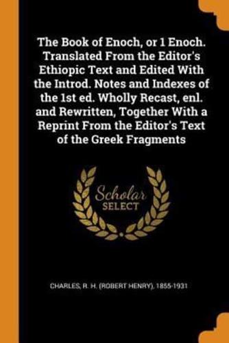 The Book of Enoch, or 1 Enoch. Translated From the Editor's Ethiopic Text and Edited With the Introd. Notes and Indexes of the 1st ed. Wholly Recast, enl. and Rewritten, Together With a Reprint From the Editor's Text of the Greek Fragments