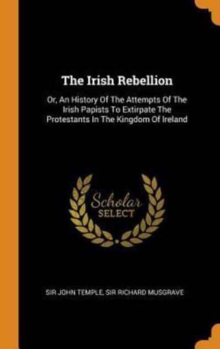 The Irish Rebellion: Or, An History Of The Attempts Of The Irish Papists To Extirpate The Protestants In The Kingdom Of Ireland