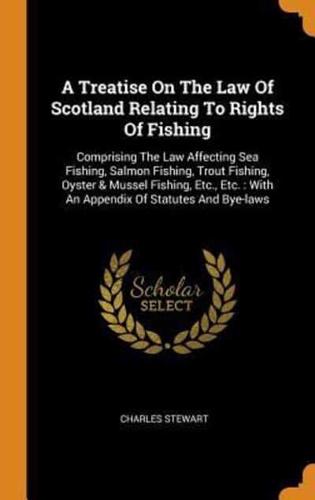 A Treatise On The Law Of Scotland Relating To Rights Of Fishing: Comprising The Law Affecting Sea Fishing, Salmon Fishing, Trout Fishing, Oyster & Mussel Fishing, Etc., Etc. : With An Appendix Of Statutes And Bye-laws