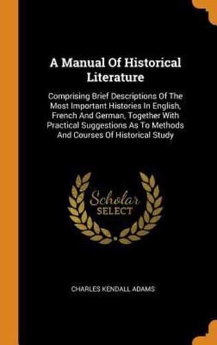 A Manual Of Historical Literature: Comprising Brief Descriptions Of The Most Important Histories In English, French And German, Together With Practical Suggestions As To Methods And Courses Of Historical Study