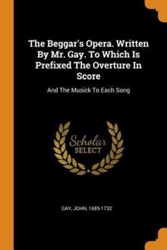 The Beggar's Opera. Written By Mr. Gay. To Which Is Prefixed The Overture In Score: And The Musick To Each Song