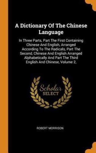 A Dictionary Of The Chinese Language: In Three Parts, Part The First Containing Chinese And English, Arranged According To The Radicals, Part The Second, Chinese And English Arranged Alphabetically And Part The Third English And Chinese, Volume 2,