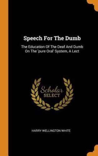 Speech For The Dumb: The Education Of The Deaf And Dumb On The 'pure Oral' System, A Lect