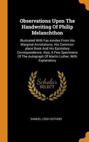 Observations Upon The Handwriting Of Philip Melanchthon: Illustrated With Fac-similes From His Marginal Annotations, His Common-place Book And His Epistolary Correspondence. Also, A Few Specimens Of The Autograph Of Martin Luther, With Explanatory