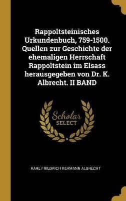 Rappoltsteinisches Urkundenbuch, 759-1500. Quellen Zur Geschichte Der Ehemaligen Herrschaft Rappoltstein Im Elsass Herausgegeben Von Dr. K. Albrecht. II BAND
