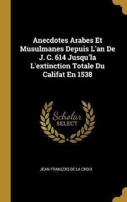 Anecdotes Arabes Et Musulmanes Depuis L'an De J. C. 614 Jusqu'la L'extinction Totale Du Califat En 1538