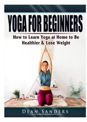 Yoga for Beginners: How to Learn Yoga at Home to Be Healthier & Lose Weight