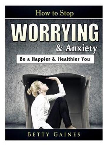 How to Stop Worrying & Anxiety: Be a Happier & Healthier You