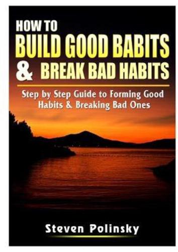 How to Build Good Habits & Break Bad Habits: Step by Step Guide to Forming Good Habits & Breaking Bad Ones